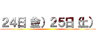 ２４日（金）２５日（土） ()