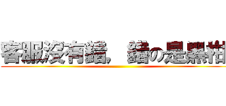 客服沒有錯，錯の是黑柑啊 ()