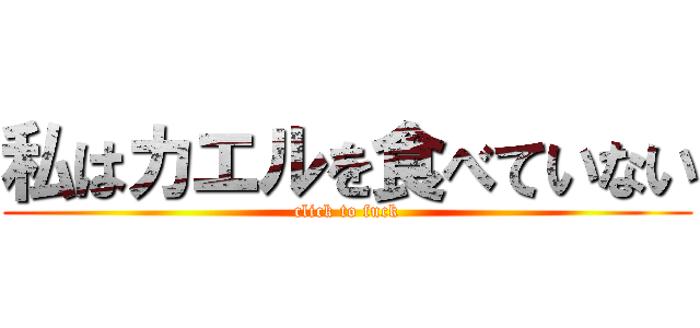 私はカエルを食べていない (click to fuck)