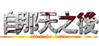自那天之後 (after  he  dead)