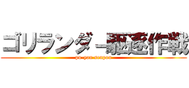 ゴリランダ－駆逐作戦 (pu-yan senpou)