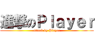 進撃のＰｌａｙｅｒ (attack by Player)