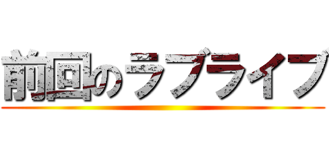 前回のラブライブ ()