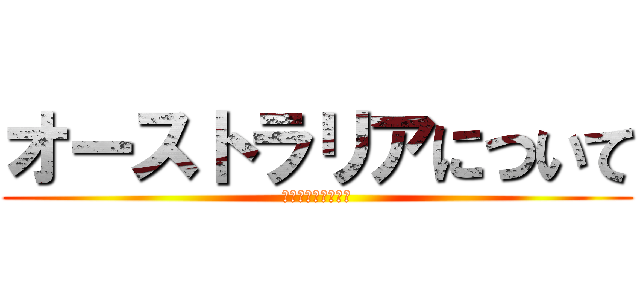 オーストラリアについて (迫っていくにょ～ん)