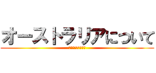 オーストラリアについて (迫っていくにょ～ん)