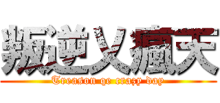 叛逆乂瘋天 (Treason qe crazy day)