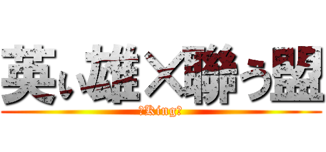 英ぃ雄×聯う盟 (【King】)