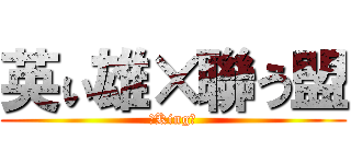 英ぃ雄×聯う盟 (【King】)