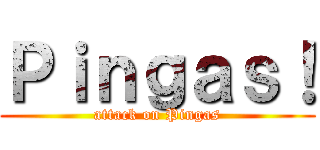 Ｐｉｎｇａｓ！ (attack on Pingas)