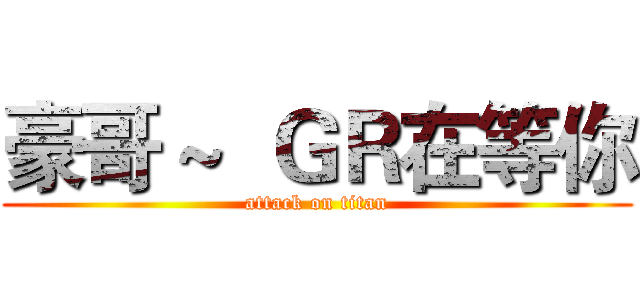豪哥 ~  ＧＲ在等你 (attack on titan)