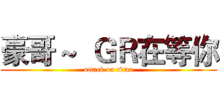 豪哥 ~  ＧＲ在等你 (attack on titan)