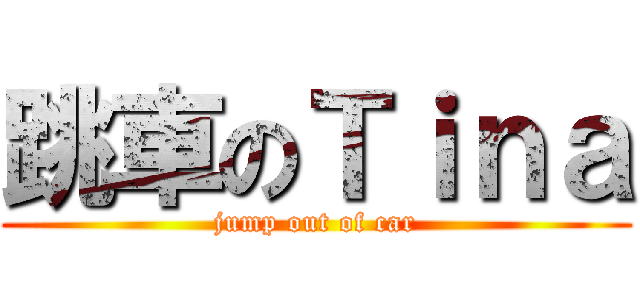 跳車のＴｉｎａ (jump out of car)