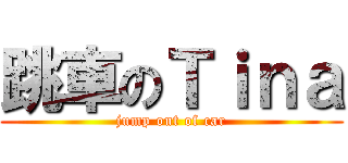 跳車のＴｉｎａ (jump out of car)