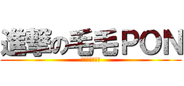 進撃の毛毛ＰＯＮ (我很會鬼吼鬼叫)