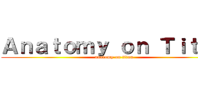 Ａｎａｔｏｍｙ ｏｎ Ｔｉｔａｎ (anatomy on titan)