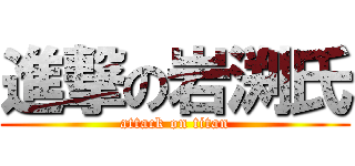 進撃の岩渕氏 (attack on titan)