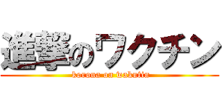 進撃のワクチン ( korona on wakutin)
