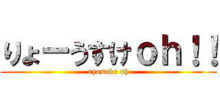 りょーうすけｏｈ！！ (ryosuke oh)