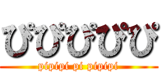 ぴぴぴぴぴ (pipipi pi pipipi)
