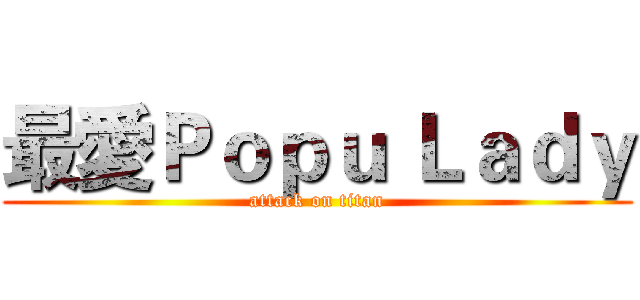 最愛Ｐｏｐｕ Ｌａｄｙ (attack on titan)