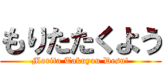 もりたたくよう (Morita Takuyou Desu!)