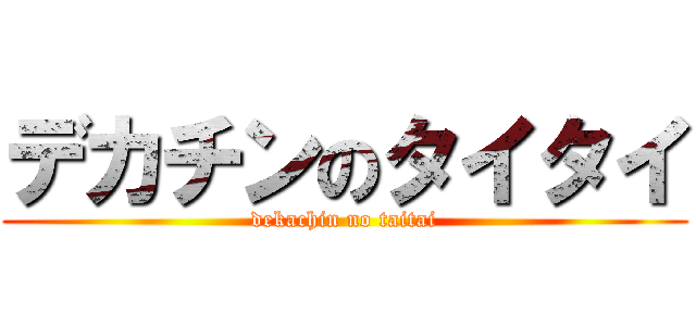 デカチンのタイタイ (dekachin no taitai)
