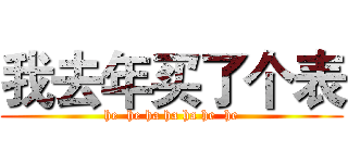 我去年买了个表 (he  he ha ha ha he  he)