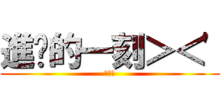 進擊的一刻＞＜\' (蔡立凡)