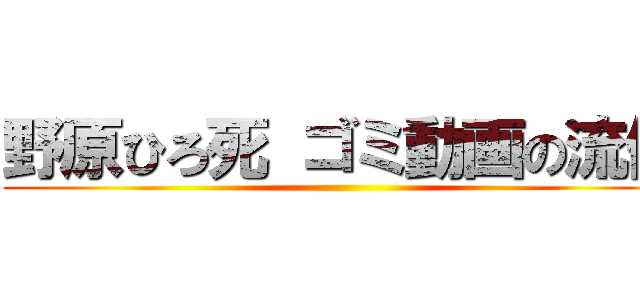 野原ひろ死 ゴミ動画の流儀 ()