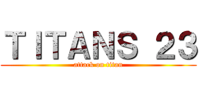 ＴＩＴＡＮＳ ２３ (attack on titan)