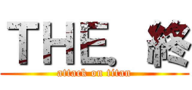 ＴＨＥ．終 (attack on titan)