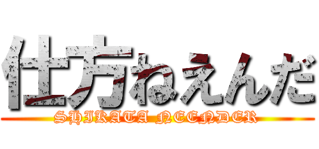 仕方ねえんだ (SHIKATA NEENDER)