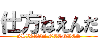 仕方ねえんだ (SHIKATA NEENDER)