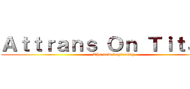 Ａｔｔｒａｎｓ Ｏｎ Ｔｉｔａｎｓ (The new beginning)