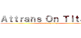 Ａｔｔｒａｎｓ Ｏｎ Ｔｉｔａｎｓ (The new beginning)