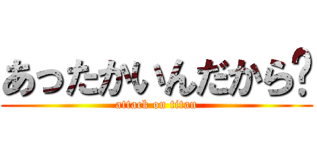 あったかいんだから〜 (attack on titan)