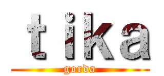 ｔｉｋａ (gorda)