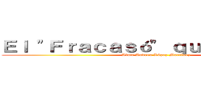 Ｅｌ "Ｆｒａｃａｓó" ｑｕｅ ｓｅ ｃｏｎ (Alma Andrea López Martínez)