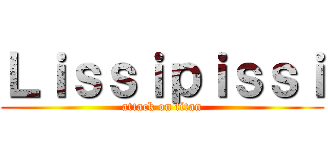 Ｌｉｓｓｉｐｉｓｓｉ (attack on titan)