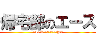 帰宅部のエース (attack on teacher)