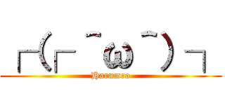 ┌（┌ ＾ω＾）┐ (Harumro)