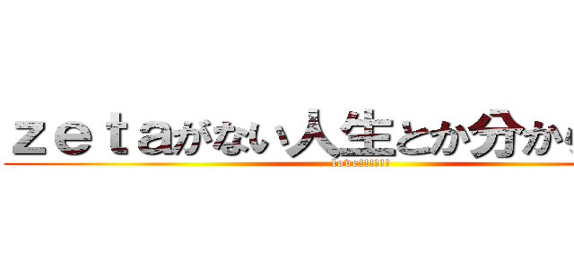 ｚｅｔａがない人生とか分からない♡ (love!!!!!!)