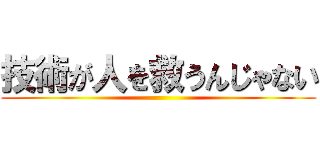 技術が人を救うんじゃない ()