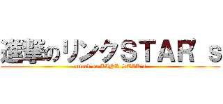 進撃のリンクＳＴＡＲ'ｓ (attack on LINK STAR's)