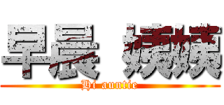 早晨 姨姨 (Hi auntie)