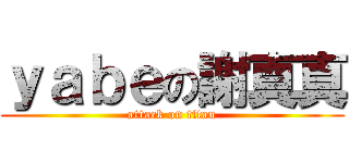 ｙａｂｅの謝真真 (attack on titan)