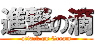 進撃の滴 (attack on Cream)