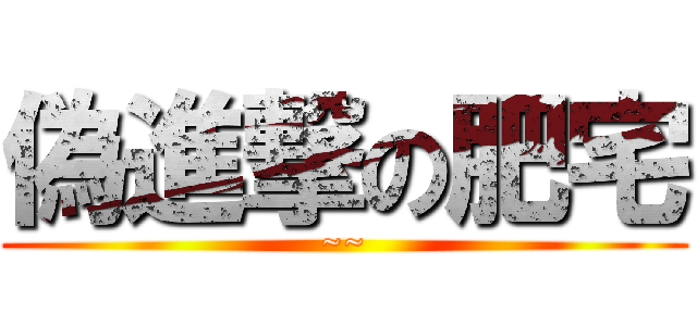 偽進撃の肥宅 (~~)
