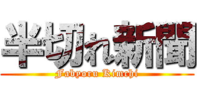 半切れ新聞 (Fabyoru Kimchi)