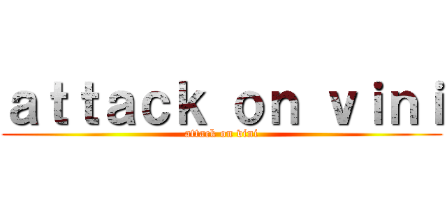 ａｔｔａｃｋ ｏｎ ｖｉｎｉ (attack on vini)